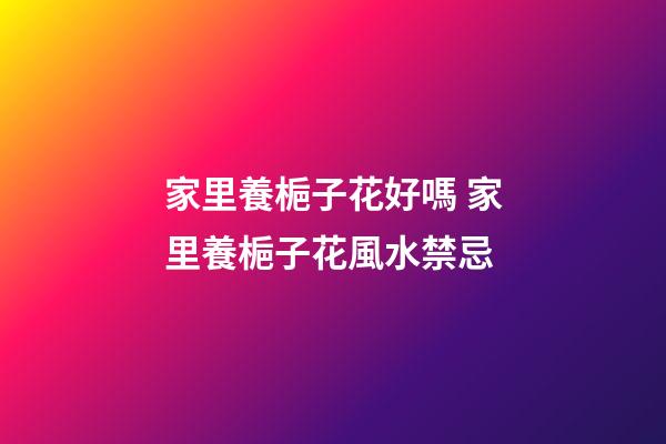 家里養梔子花好嗎 家里養梔子花風水禁忌